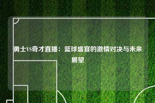 勇士VS奇才直播：篮球盛宴的激情对决与未来展望