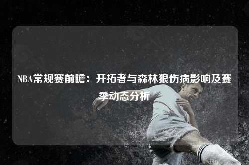 NBA常规赛前瞻：开拓者与森林狼伤病影响及赛季动态分析