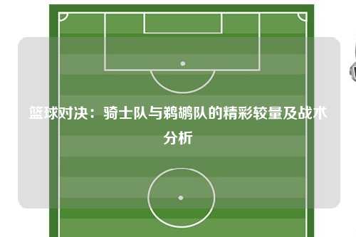 篮球对决：骑士队与鹈鹕队的精彩较量及战术分析