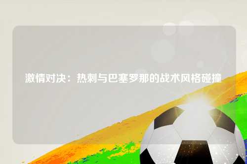 激情对决：热刺与巴塞罗那的战术风格碰撞