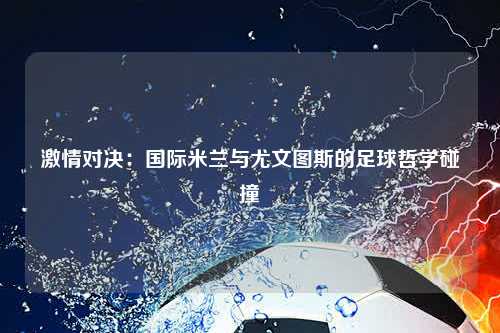 激情对决：国际米兰与尤文图斯的足球哲学碰撞