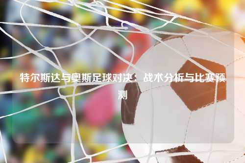 特尔斯达与奥斯足球对决：战术分析与比赛预测