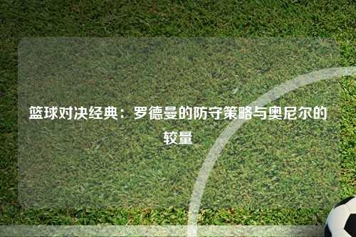 篮球对决经典：罗德曼的防守策略与奥尼尔的较量