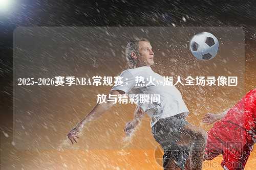 2025-2026赛季NBA常规赛：热火vs湖人全场录像回放与精彩瞬间