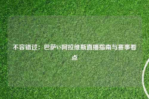 不容错过：巴萨VS阿拉维斯直播指南与赛事看点