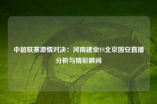 中超联赛激情对决：河南建业VS北京国安直播分析与精彩瞬间