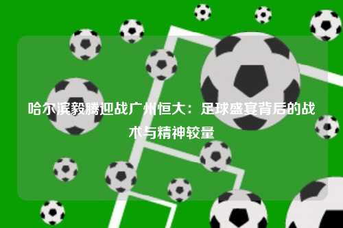 哈尔滨毅腾迎战广州恒大：足球盛宴背后的战术与精神较量