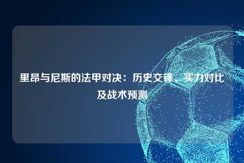 里昂与尼斯的法甲对决：历史交锋、实力对比及战术预测