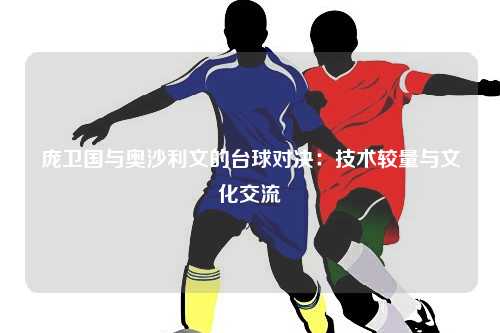 庞卫国与奥沙利文的台球对决：技术较量与文化交流