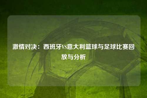 激情对决：西班牙VS意大利篮球与足球比赛回放与分析