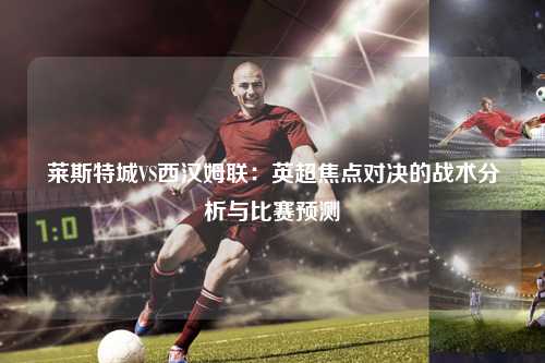莱斯特城VS西汉姆联：英超焦点对决的战术分析与比赛预测