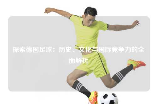 探索德国足球：历史、文化与国际竞争力的全面解析