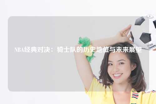 NBA经典对决：骑士队的历史地位与未来展望