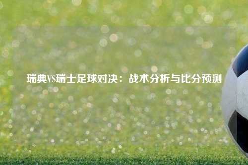 瑞典VS瑞士足球对决：战术分析与比分预测