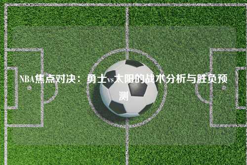 NBA焦点对决：勇士vs太阳的战术分析与胜负预测