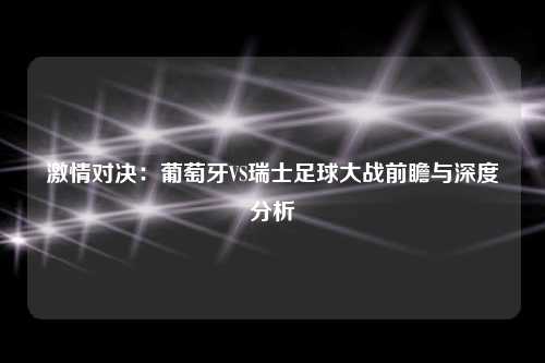 激情对决：葡萄牙VS瑞士足球大战前瞻与深度分析