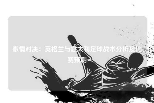 激情对决：英格兰与意大利足球战术分析及比赛预测