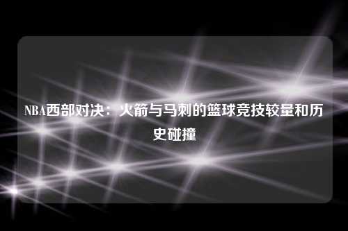 NBA西部对决：火箭与马刺的篮球竞技较量和历史碰撞
