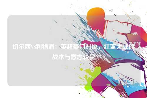 切尔西VS利物浦：英超豪门对决，红蓝大战的战术与意志较量