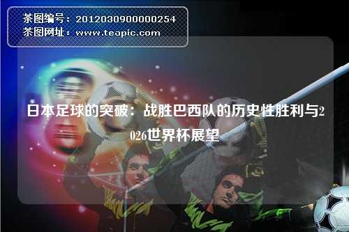 日本足球的突破：战胜巴西队的历史性胜利与2026世界杯展望