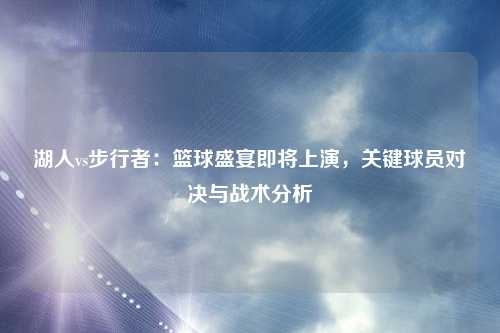 湖人vs步行者：篮球盛宴即将上演，关键球员对决与战术分析
