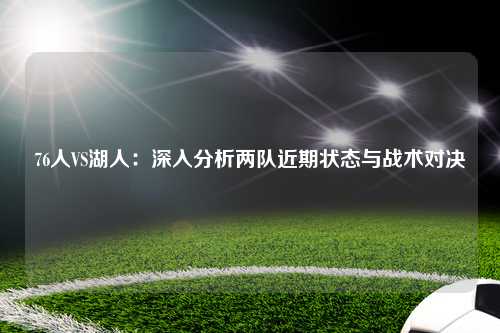 76人VS湖人：深入分析两队近期状态与战术对决