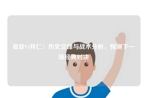 曼联VS拜仁：历史交锋与战术分析，预测下一场经典对决