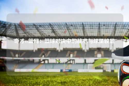 奇才vs篮网：篮球对决中的战术与球星较量