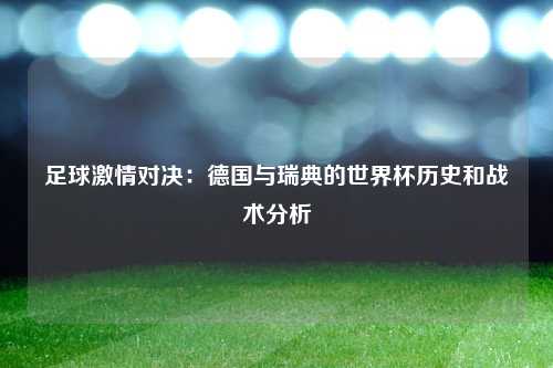 足球激情对决：德国与瑞典的世界杯历史和战术分析