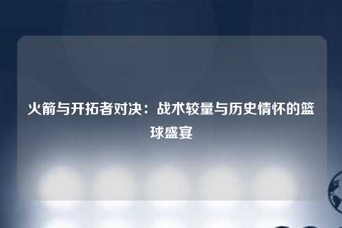 火箭与开拓者对决：战术较量与历史情怀的篮球盛宴