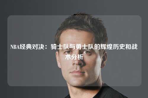 NBA经典对决：骑士队与勇士队的辉煌历史和战术分析