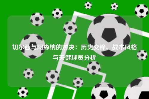 切尔西与阿森纳的对决：历史交锋、战术风格与关键球员分析