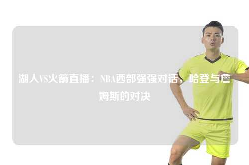 湖人VS火箭直播：NBA西部强强对话，哈登与詹姆斯的对决