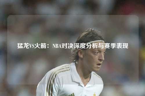 猛龙VS火箭：NBA对决深度分析与赛季表现