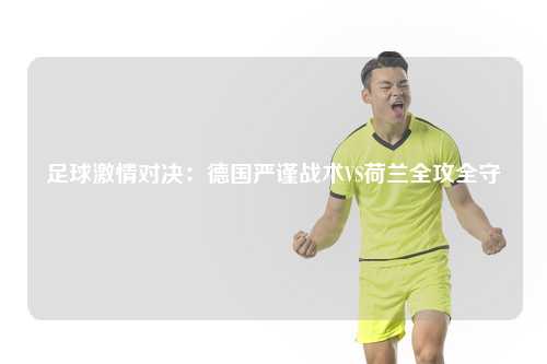 足球激情对决：德国严谨战术VS荷兰全攻全守