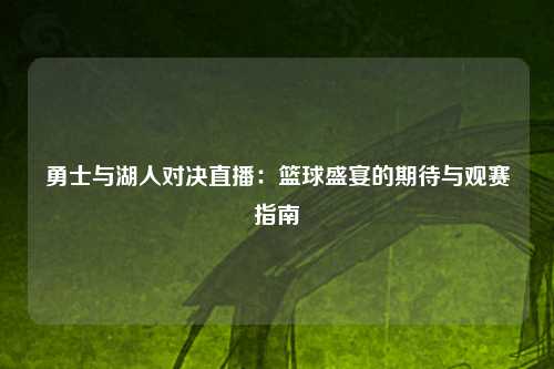 勇士与湖人对决直播：篮球盛宴的期待与观赛指南