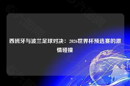 西班牙与波兰足球对决：2026世界杯预选赛的激情碰撞