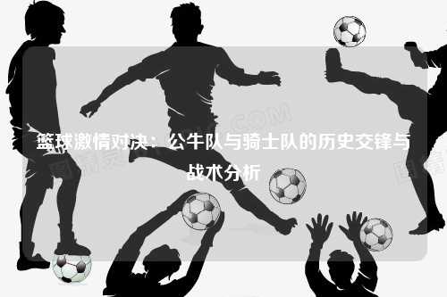 篮球激情对决：公牛队与骑士队的历史交锋与战术分析