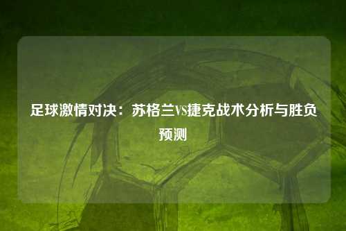 足球激情对决：苏格兰VS捷克战术分析与胜负预测