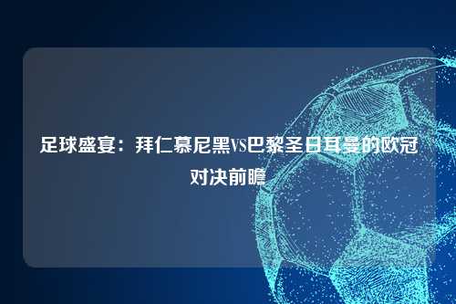 足球盛宴：拜仁慕尼黑VS巴黎圣日耳曼的欧冠对决前瞻