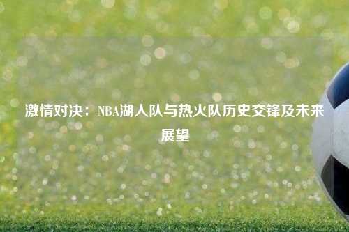 激情对决：NBA湖人队与热火队历史交锋及未来展望