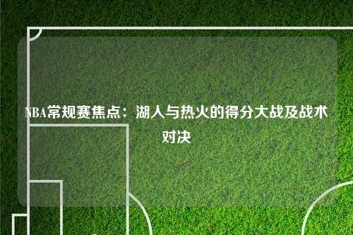 NBA常规赛焦点：湖人与热火的得分大战及战术对决