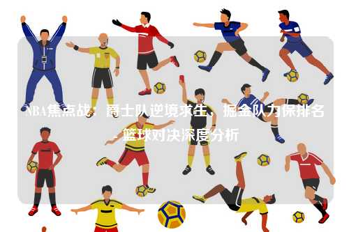 NBA焦点战：爵士队逆境求生，掘金队力保排名 - 篮球对决深度分析