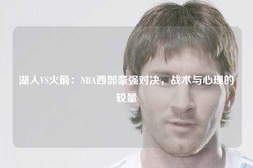 湖人VS火箭：NBA西部豪强对决，战术与心理的较量