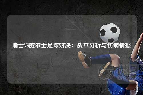 瑞士VS威尔士足球对决：战术分析与伤病情报