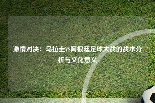 激情对决:乌拉圭VS阿根廷足球大战的战术分析与文化意义