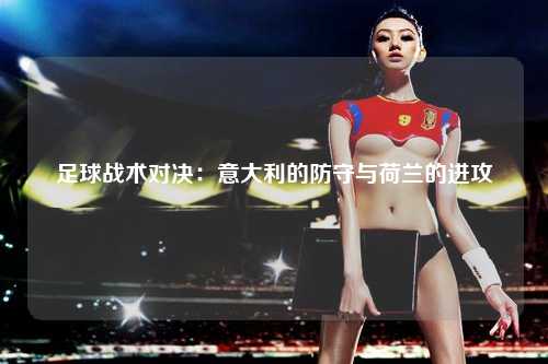 足球战术对决:意大利的防守与荷兰的进攻