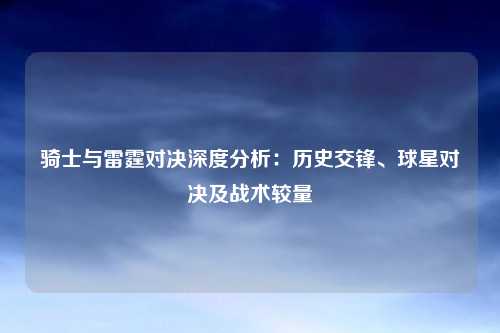骑士与雷霆对决深度分析：历史交锋、球星对决及战术较量