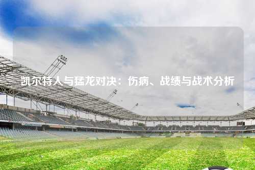 凯尔特人与猛龙对决：伤病、战绩与战术分析