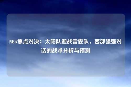 NBA焦点对决：太阳队迎战雷霆队，西部强强对话的战术分析与预测